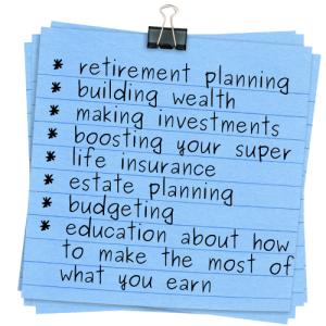 Retirement planning, building wealth, making investments, boosting your super, life insurance, estate planning, budgeting, education about how to make the most of what you earn